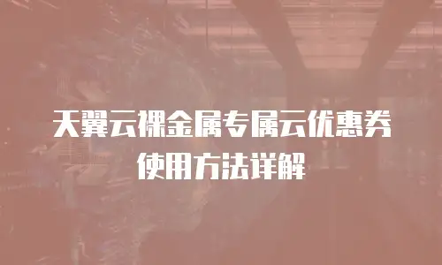天翼云裸金属专属云优惠券使用方法详解