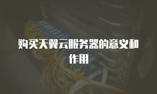 购买天翼云服务器的意义和作用