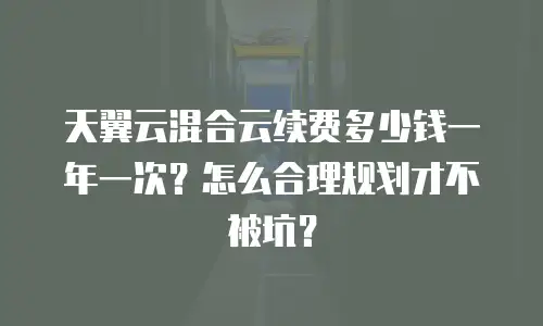 天翼云混合云续费多少钱一年一次？怎么合理规划才不被坑？