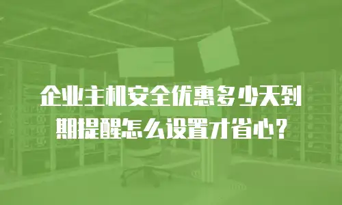 企业主机安全优惠多少天到期提醒怎么设置才省心？