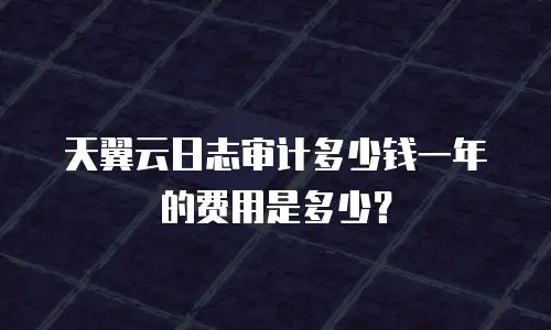 天翼云日志审计多少钱一年的费用是多少？