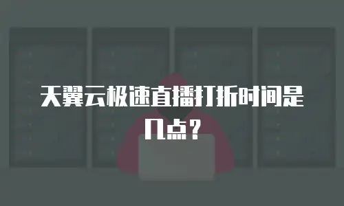 天翼云极速直播打折时间是几点？