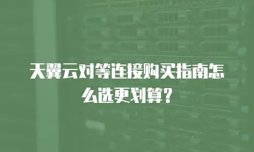 天翼云对等连接购买指南怎么选更划算？