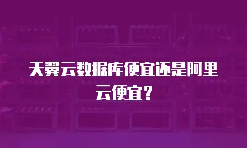 天翼云数据库便宜还是阿里云便宜？