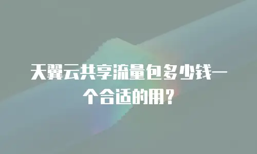 天翼云共享流量包多少钱一个合适的用？