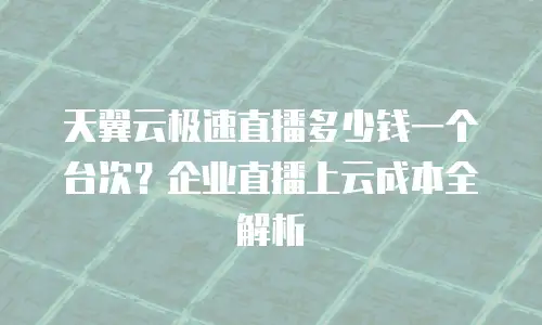 天翼云极速直播多少钱一个台次？企业直播上云成本全解析