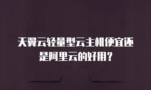 天翼云轻量型云主机便宜还是阿里云的好用？