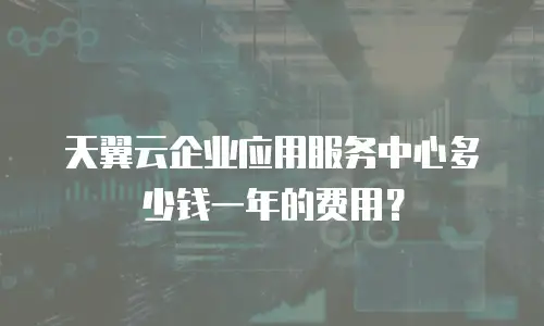 天翼云企业应用服务中心多少钱一年的费用？