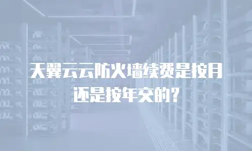 天翼云云防火墙续费是按月还是按年交的？