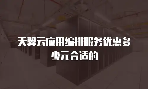 天翼云应用编排服务优惠多少元合适的