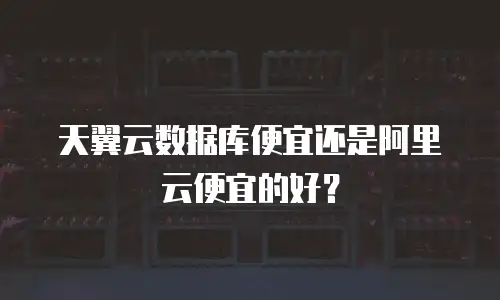 天翼云数据库便宜还是阿里云便宜的好？