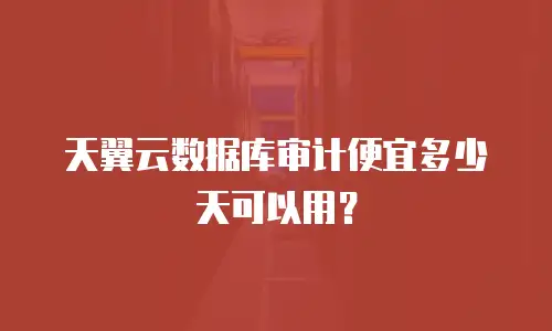 天翼云数据库审计便宜多少天可以用？