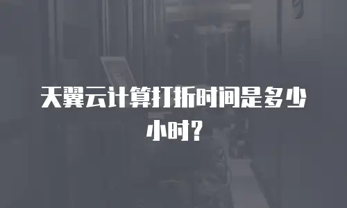 天翼云计算打折时间是多少小时？