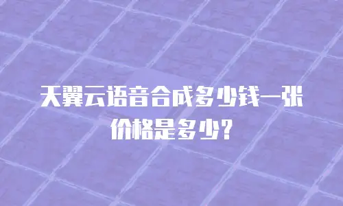 天翼云语音合成多少钱一张价格是多少？