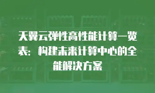 天翼云弹性高性能计算一览表：构建未来计算中心的全能解决方案