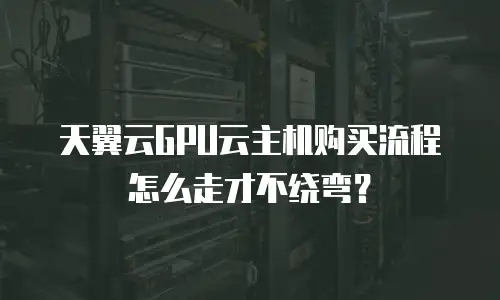 天翼云GPU云主机购买流程怎么走才不绕弯？
