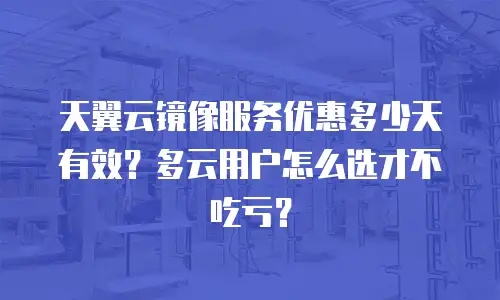 天翼云镜像服务优惠多少天有效？多云用户怎么选才不吃亏？
