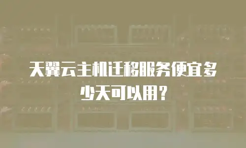 天翼云主机迁移服务便宜多少天可以用？