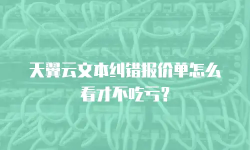 天翼云文本纠错报价单怎么看才不吃亏？