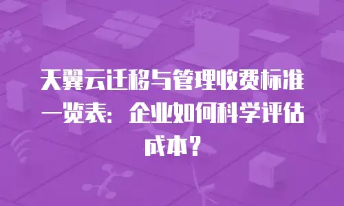 天翼云迁移与管理收费标准一览表：企业如何科学评估成本？