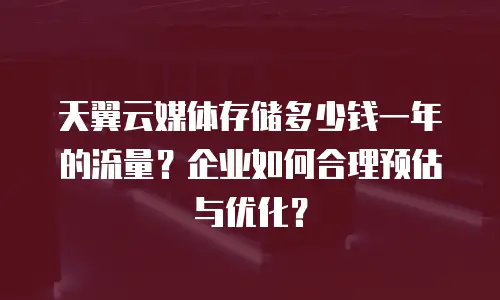 天翼云媒体存储多少钱一年的流量？企业如何合理预估与优化？