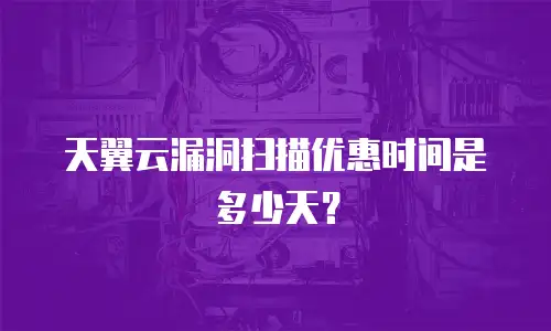 天翼云漏洞扫描优惠时间是多少天？