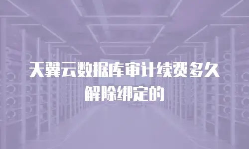 天翼云数据库审计续费多久解除绑定的