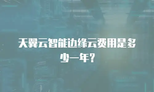 天翼云智能边缘云费用是多少一年？