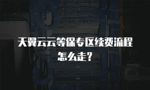 天翼云云等保专区续费流程怎么走？