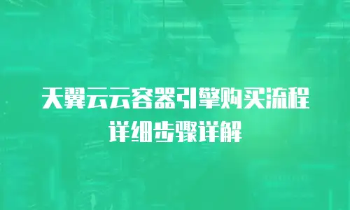 天翼云云容器引擎购买流程详细步骤详解