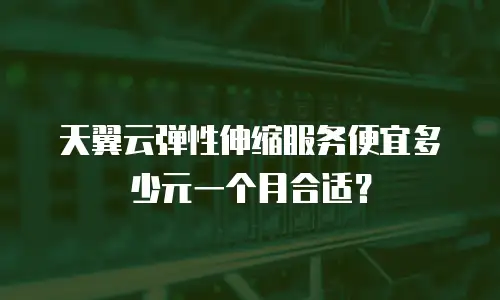 天翼云弹性伸缩服务便宜多少元一个月合适？