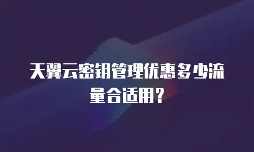天翼云密钥管理优惠多少流量合适用？