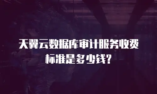 天翼云数据库审计服务收费标准是多少钱？
