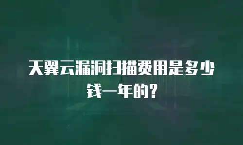 天翼云漏洞扫描费用是多少钱一年的？
