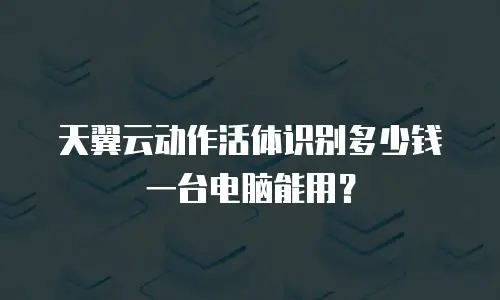 天翼云动作活体识别多少钱一台电脑能用？
