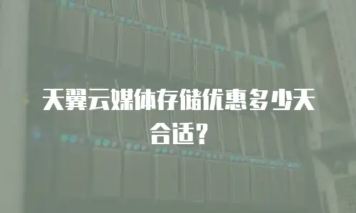 天翼云媒体存储优惠多少天合适？