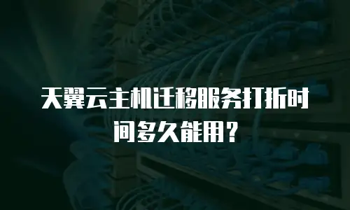 天翼云主机迁移服务打折时间多久能用？