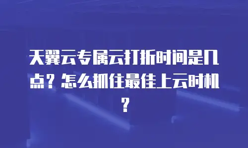 天翼云专属云打折时间是几点？怎么抓住最佳上云时机？