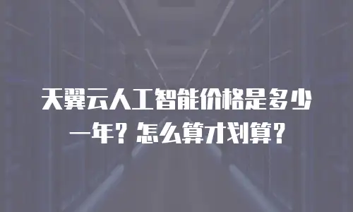 天翼云人工智能价格是多少一年？怎么算才划算？