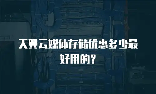 天翼云媒体存储优惠多少最好用的？