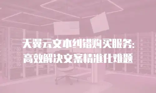 天翼云文本纠错购买服务：高效解决文案精准化难题