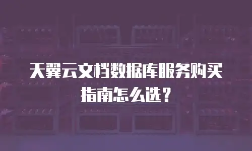 天翼云文档数据库服务购买指南怎么选？