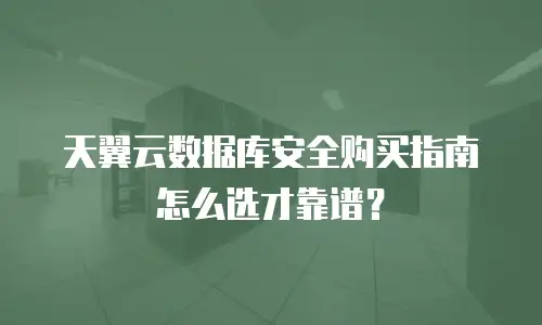 天翼云数据库安全购买指南怎么选才靠谱？