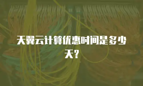 天翼云计算优惠时间是多少天？