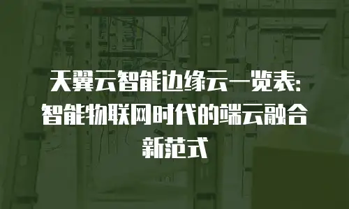 天翼云智能边缘云一览表：智能物联网时代的端云融合新范式