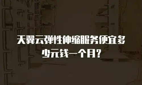 天翼云弹性伸缩服务便宜多少元钱一个月？