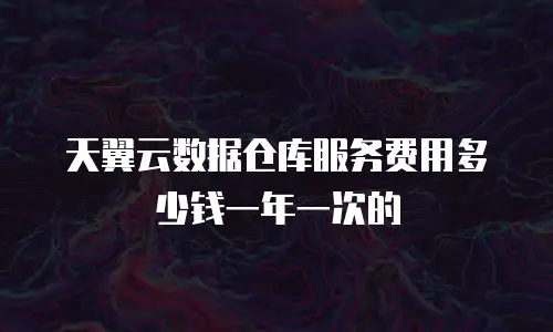 天翼云数据仓库服务费用多少钱一年一次的