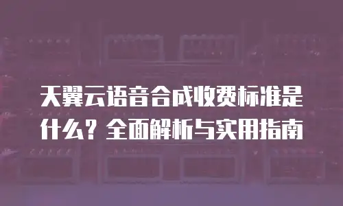 天翼云语音合成收费标准是什么？全面解析与实用指南
