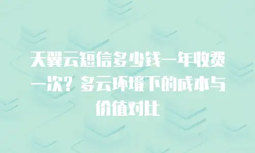 天翼云短信多少钱一年收费一次？多云环境下的成本与价值对比