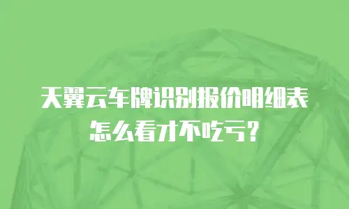 天翼云车牌识别报价明细表怎么看才不吃亏？